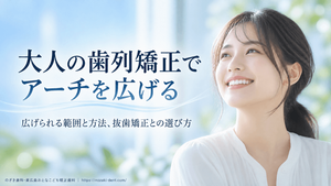 大人の歯列矯正でアーチを広げることはできる？広げられる範囲と方法、リスク、抜歯矯正との選び方